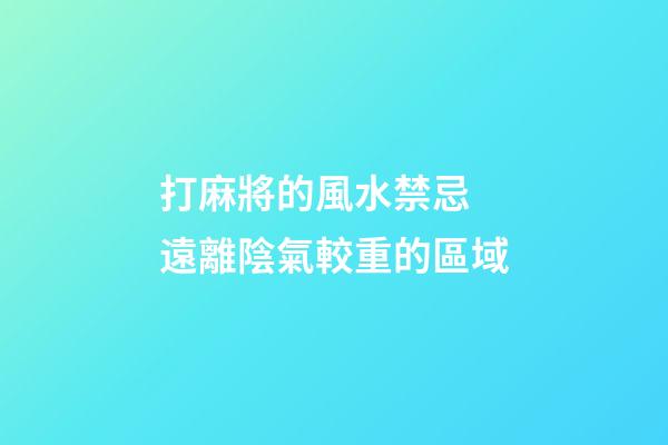 打麻將的風水禁忌 遠離陰氣較重的區域
